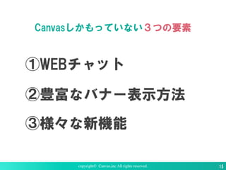 Canvasしかもっていない３つの要素
copyright© Canvas,inc All rights reserved. 15
①WEBチャット
②豊富なバナー表示方法
③様々な新機能
 