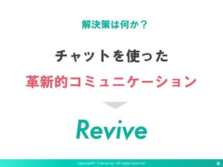 Revive
チャットを使った
革新的コミュニケーション
解決策は何か？
copyright© Canvas,inc All rights reserved. ６
 