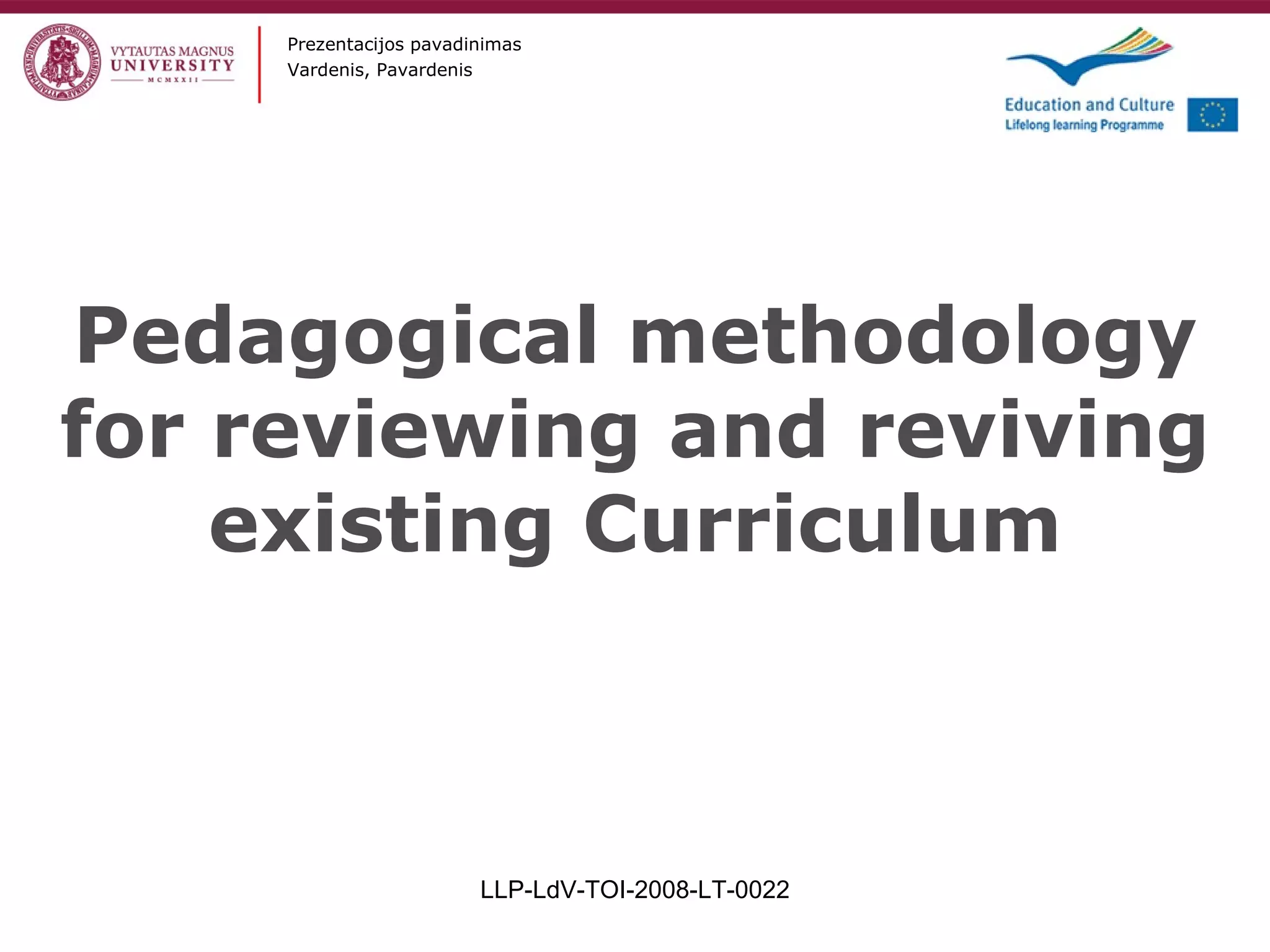 Pedagogical methodology for reviewing and reviving existing Curriculum LLP-LdV-TOI-2008-LT-0022 Prezentacijos pavadinimas Vardenis, Pavardenis 