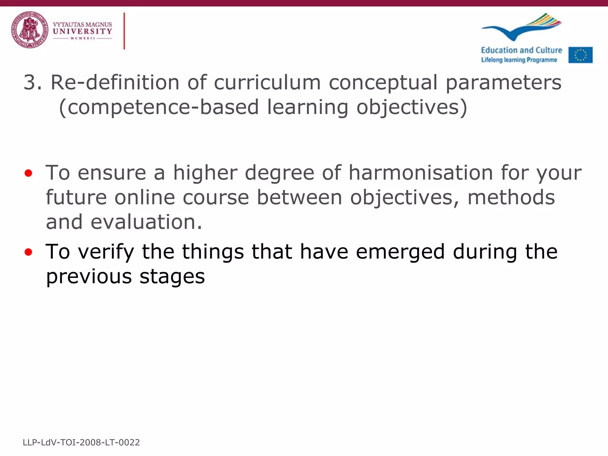 3. Re-definition of curriculum conceptual parameters (competence-based learning objectives) To ensure a higher degree of harmonisation for your future online course between objectives, methods and evaluation. To verify the things that have emerged during the previous stages LLP-LdV-TOI-2008-LT-0022 