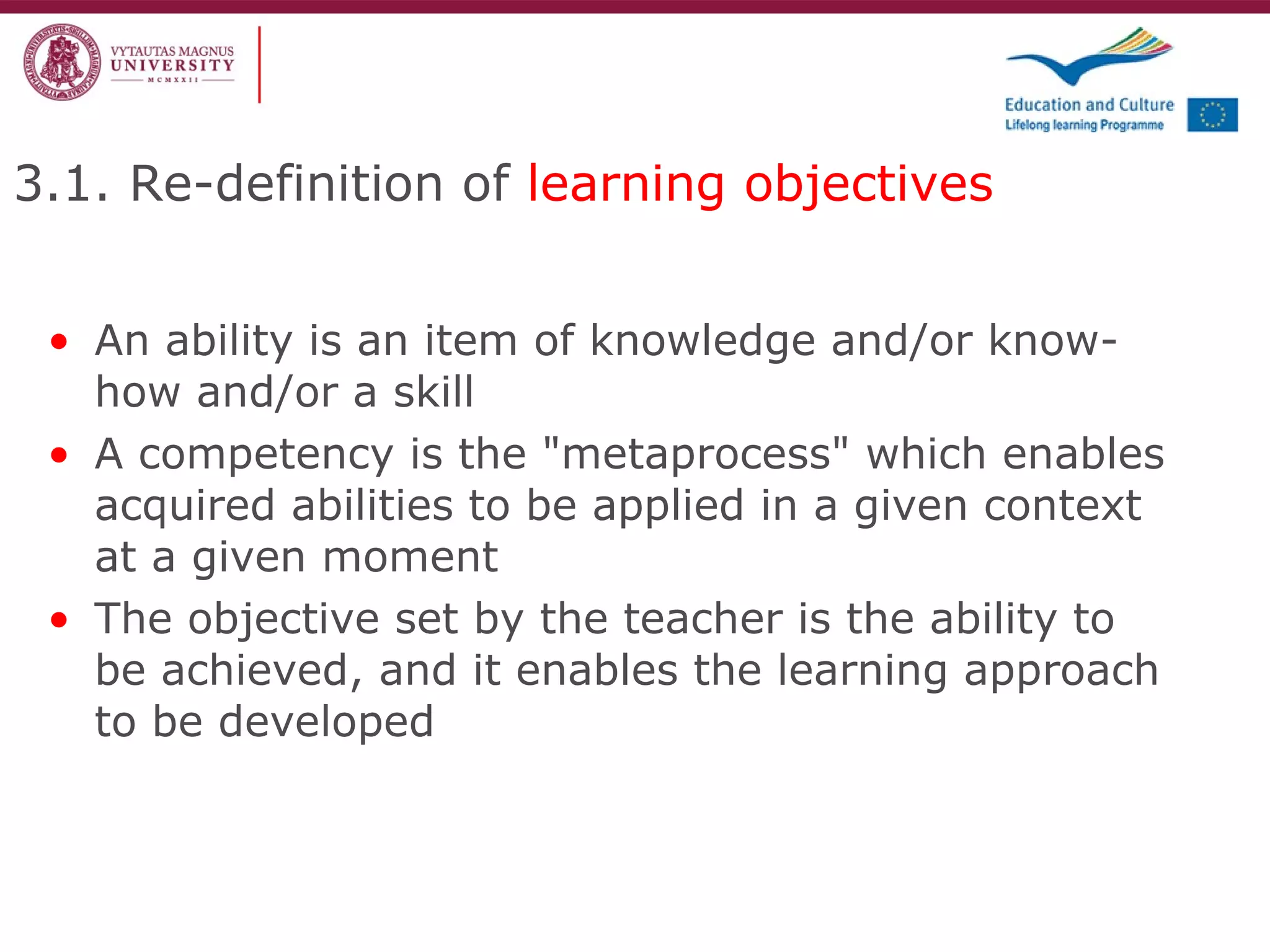 An ability is an item of knowledge and/or know-how and/or a skill A competency is the "metaprocess" which enables acquired abilities to be applied in a given context at a given moment The objective set by the teacher is the ability to be achieved, and it enables the learning approach to be developed 3.1. Re-definition of  learning objectives 