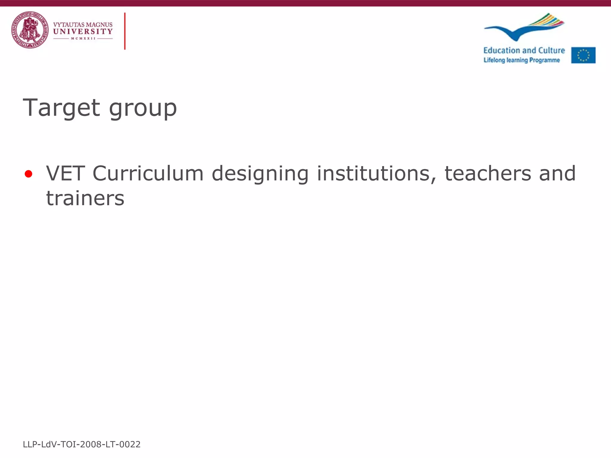 Target group VET Curriculum designing institutions, teachers and trainers   LLP-LdV-TOI-2008-LT-0022 