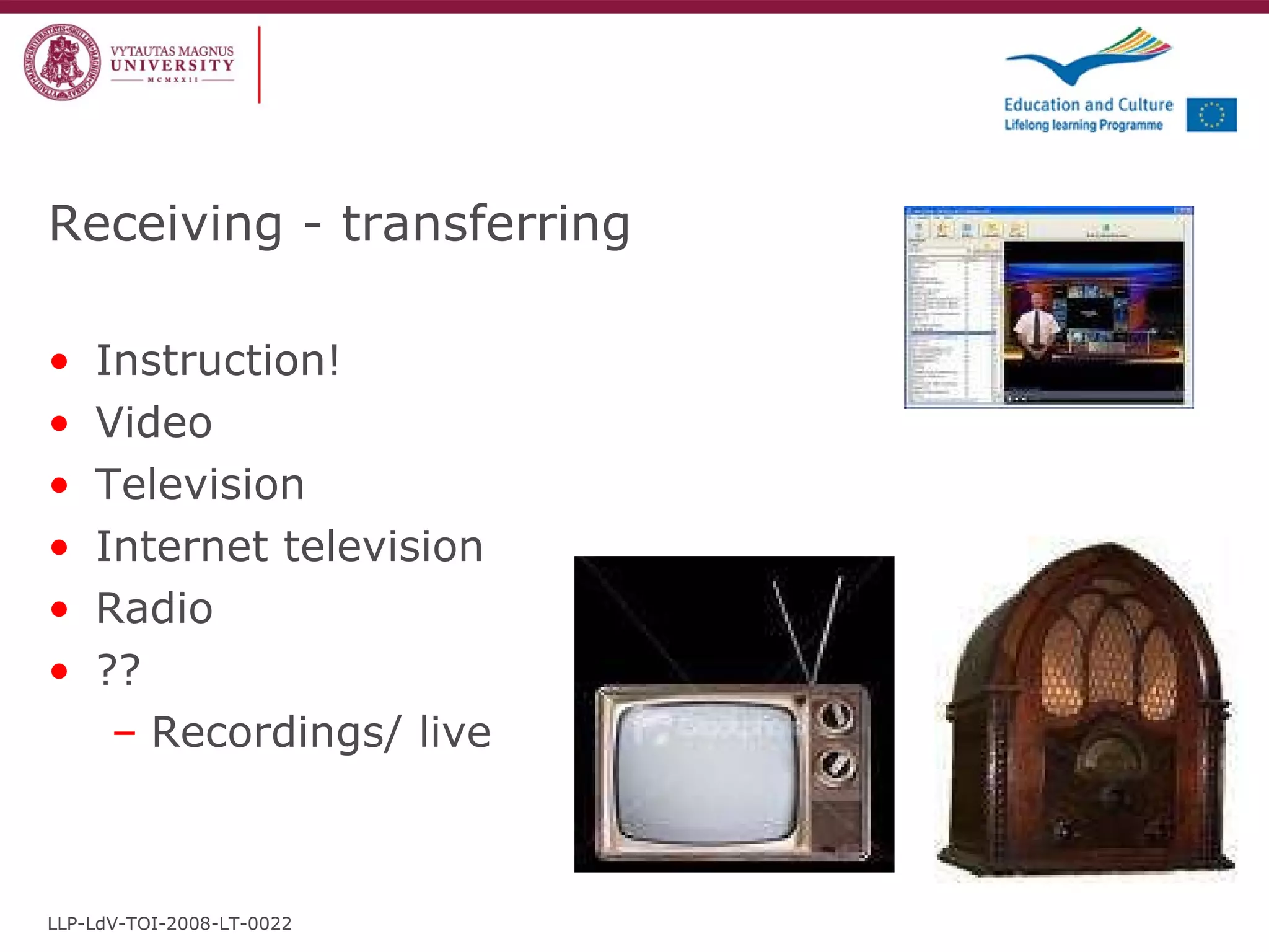 Receiving - transferring Instruction! Video Television Internet television Radio ?? Recordings/ live LLP-LdV-TOI-2008-LT-0022 