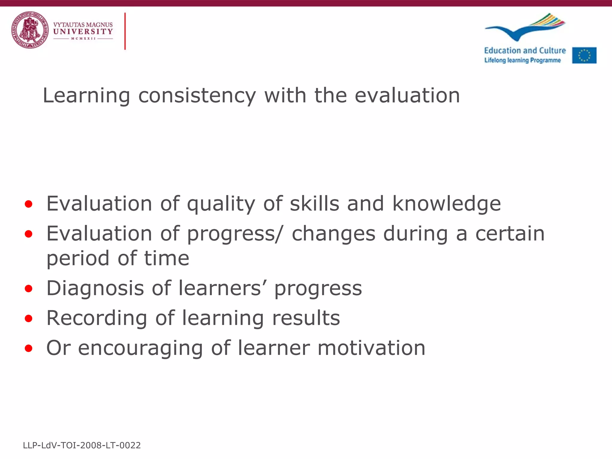 Learning consistency with the evaluation Evaluation of quality of skills and knowledge Evaluation of progress/ changes during a certain period of time Diagnosis of learners’ progress Recording of learning results Or encouraging of learner motivation LLP-LdV-TOI-2008-LT-0022 