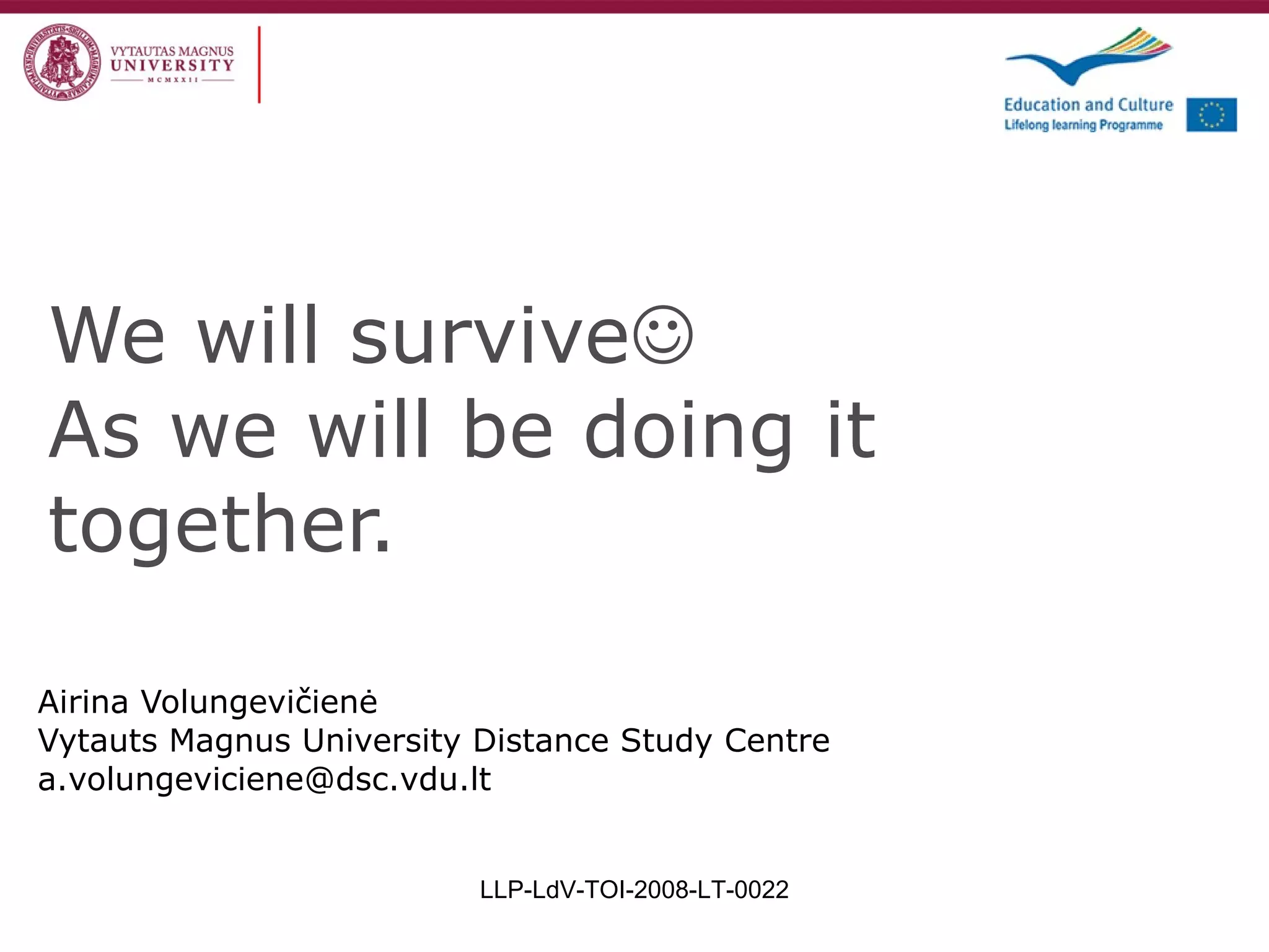 We will survive  As we will be  doing it  together. Airina Volungevi čienė  Vytauts Magnus University Distance Study Centre a.volungeviciene @dsc.vdu.lt LLP-LdV-TOI-2008-LT-0022 