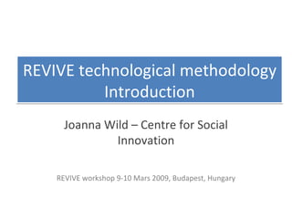 REVIVE technological methodology Introduction Joanna Wild – Centre for Social Innovation REVIVE workshop 9-10 Mars 2009, Budapest, Hungary 