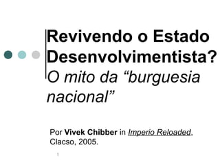 Revivendo o Estado
Desenvolvimentista?
O mito da “burguesia
nacional”
Por Vivek Chibber in Imperio Reloaded,
Clacso, 2005.
 1
 