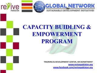 CAPACITY BUIDLING &
  EMPOWERMENT
     PROGRAM


     TRAINING & DEVELOPMENT CENTER, HR DEPARTMENT
                         www.revivepakistan.org
             www.facebook.com/revivepakistan.org
 