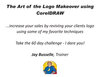 The Art of the Logo Makeover using
CorelDRAW
...increase your sales by reviving your clients logo
using some of my favorite techniques
Take the 60 day challenge - I dare you!
Jay Busselle, Trainer
 
