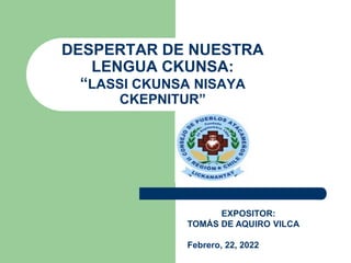 DESPERTAR DE NUESTRA
LENGUA CKUNSA:
“LASSI CKUNSA NISAYA
CKEPNITUR”
EXPOSITOR:
TOMÁS DE AQUIRO VILCA
Febrero, 22, 2022
 