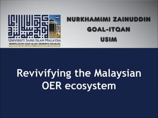 Revivifying the Malaysian
OER ecosystem
NURKHAMIMI ZAINUDDIN
GOAL-ITQAN
USIM
 