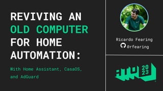 REVIVING AN
OLD COMPUTER
FOR HOME
AUTOMATION:
With Home Assistant, CasaOS,
and AdGuard
Ricardo Fearing
@rfearing
 