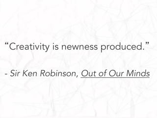 “Creativity is newness produced.”
- Sir Ken Robinson, Out of Our Minds

 
