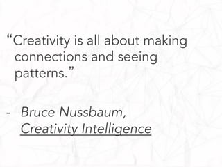 “Creativity is all about making
connections and seeing
patterns.”
-  Bruce Nussbaum,
Creativity Intelligence

 