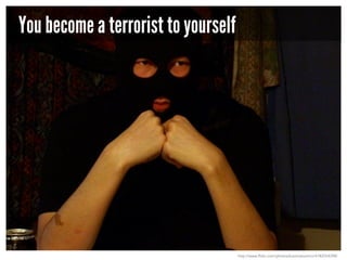 You become a terrorist to yourself

http://www.flickr.com/photos/koomatuomio/4182554398/

 