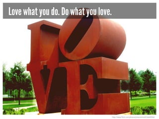 Love what you do. Do what you love.

http://www.flickr.com/photos/jmscottimd/616642026/

 