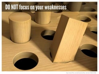 DO NOT focus on your weaknesses

http://www.flickr.com/photos/jonathan_hamner/3386076488/

 
