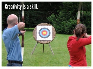 Creativity is a skill.

http://www.flickr.com/photos/bhenak/2664680892/

 