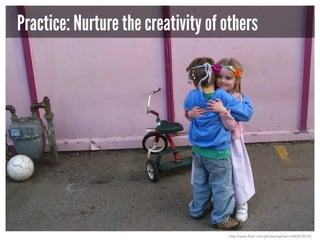 Practice: Nurture the creativity of others

http://www.flickr.com/photos/eyeliam/2460475510/

 