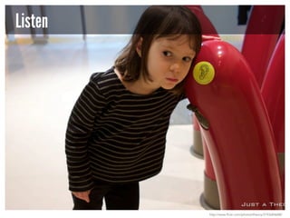 Listen

http://www.flickr.com/photos/theory/3193684688/

 