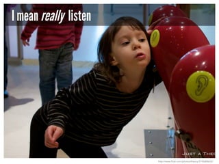 I mean really listen

http://www.flickr.com/photos/theory/3193684632/

 