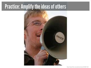 Practice: Amplify the ideas of others

http://www.flickr.com/photos/roland/54381130/

 