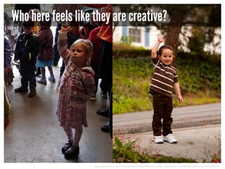 Who here feels like they are creative?

http://www.flickr.com/photos/barretthall/3036598475/ &http://www.flickr.com/photos/carbonnyc/3135103537/

 