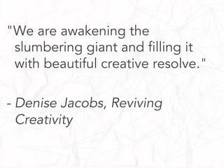 "We are awakening the
slumbering giant and filling it
with beautiful creative resolve."
- Denise Jacobs, Reviving
Creativity

 