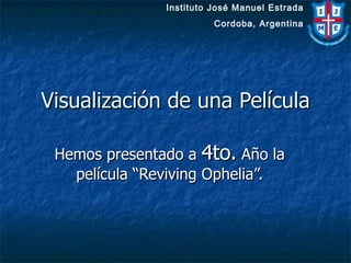 Visualización de una Película Hemos presentado a  4to.  Año la película “Reviving Ophelia”. Instituto José Manuel Estrada Cordoba, Argentina 