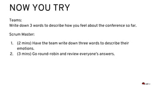 NOW YOU TRY
Teams:
Write down 3 words to describe how you feel about the conference so far.
Scrum Master:
1. (2 mins) Have the team write down three words to describe their
emotions.
2. (3 mins) Go round-robin and review everyone’s answers.
 