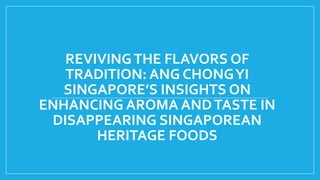 REVIVINGTHE FLAVORS OF
TRADITION: ANG CHONGYI
SINGAPORE’S INSIGHTS ON
ENHANCING AROMA ANDTASTE IN
DISAPPEARING SINGAPOREAN
HERITAGE FOODS
 