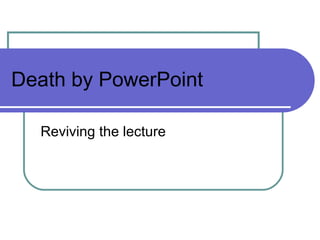 Death by PowerPoint Reviving the lecture 