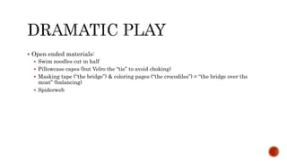  Open ended materials:
 Swim noodles cut in half
 Pillowcase capes (but Velro the “tie” to avoid choking)
 Masking tape (“the bridge”) & coloring pages (“the crocodiles”) = “the bridge over the
moat” (balancing)
 Spiderweb
 