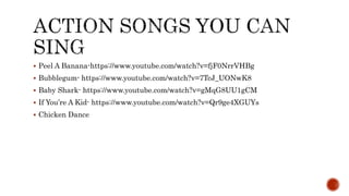  Peel A Banana-https://www.youtube.com/watch?v=fjF0NrrVHBg
 Bubblegum- https://www.youtube.com/watch?v=7TcJ_UONwK8
 Baby Shark- https://www.youtube.com/watch?v=gMqG8UU1gCM
 If You’re A Kid- https://www.youtube.com/watch?v=Qr9ge4XGUYs
 Chicken Dance
 