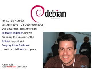 Autumn 2015
IRAN OpenStack Users Group
Ian Ashley Murdock 
(28 April 1973 – 28 December 2015)
was a German-born American
software engineer, known
for being the founder of the
Debian project and 
Progeny Linux Systems,
a commercial Linux company.
 