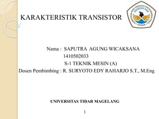 KARAKTERISTIK TRANSISTOR
Nama : SAPUTRA AGUNG WICAKSANA
1410502033
S-1 TEKNIK MESIN (A)
Dosen Pembimbing : R. SURYOTO EDY RAHARJO S.T., M.Eng
UNIVERSITAS TIDAR MAGELANG
1
 