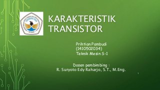 KARAKTERISTIK
TRANSISTOR
Prihtian Pambudi
(1410502034)
Teknik Mesin S-1
Dosen pembimbing :
R. Suryoto Edy Raharjo, S.T., M.Eng.
1
 