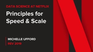 DATA SCIENCE AT NETFLIX
Principles for
Speed & Scale
MICHELLE UFFORD
REV 2019
 