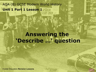 AQA (B) GCSE Modern World History
Unit 1 Part 1 Lesson 1

Answering the
‘Describe …’ question

Hodder Education Revision Lessons

Click to
continue

 