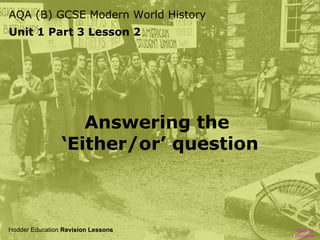 AQA (B) GCSE Modern World History
Unit 1 Part 3 Lesson 2
Click to
continue
Hodder Education Revision Lessons
Answering the
‘Either/or’ question
Click to
continue
 