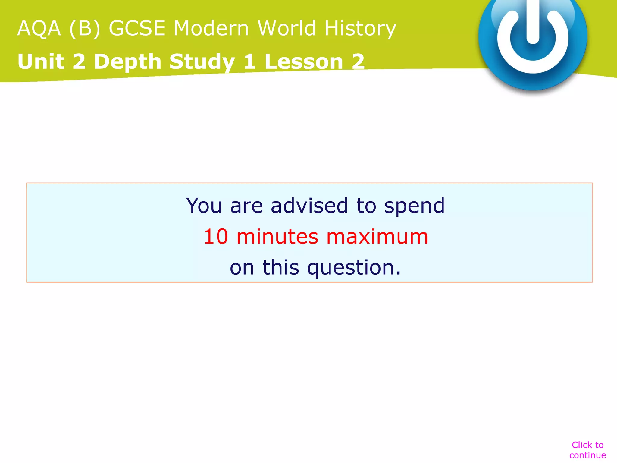 AQA (B) GCSE Modern World History
Unit 2 Depth Study 1 Lesson 2

You are advised to spend
10 minutes maximum
on this question.

Click to
continue

 