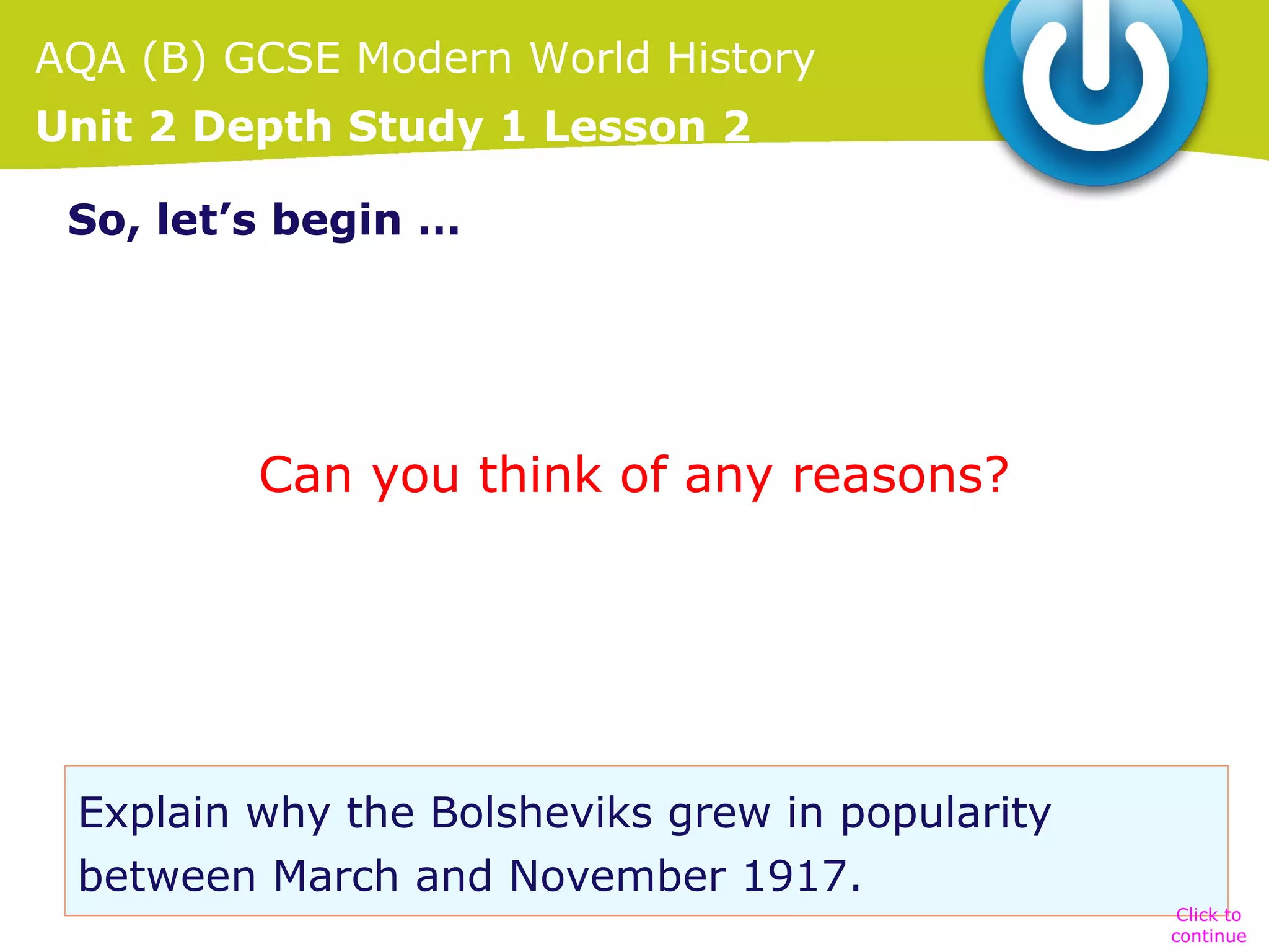 AQA (B) GCSE Modern World History
Unit 2 Depth Study 1 Lesson 2
So, let’s begin …

Can you think of any reasons?

Explain why the Bolsheviks grew in popularity
between March and November 1917.
Click to
continue

 