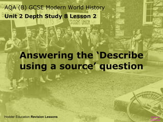 AQA (B) GCSE Modern World History
Unit 2 Depth Study 8 Lesson 2

Answering the ‘Describe
using a source’ question

Hodder Education Revision Lessons

Click to
continue

 