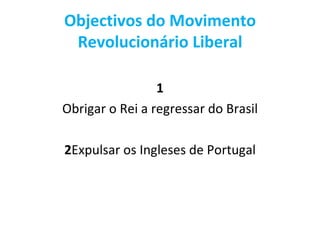 Objectivos do Movimento
 Revolucionário Liberal

                 1
Obrigar o Rei a regressar do Brasil

2Expulsar os Ingleses de Portugal
 