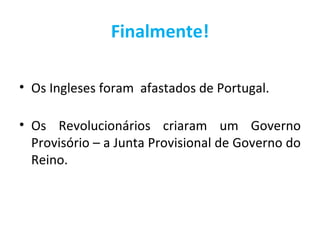 Finalmente!

• Os Ingleses foram afastados de Portugal.

• Os Revolucionários criaram um Governo
  Provisório – a Junta Provisional de Governo do
  Reino.
 