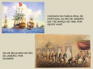 CHEGADA DA FAMÍLIA REAL DE
                          PORTUGAL AO RIO DE JANEIRO
                          EM 7 DE MARÇO DE 1808, POR
                          GEOFF HUNT




DIA DE BEIJA-MÃO NO RIO
DE JANEIRO, POR
DAUMIER
 
