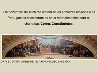 Em dezembro de 1820 realizaram-se as primeiras eleições e os
     Portugueses escolheram os seus representantes para as
                 chamadas Cortes Constituintes.




CORTES CONSTITUINTES DE 1821, POR VELOSO SALGADO
 