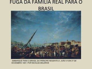 FUGA DA FAMÍLIA REAL PARA O
          BRASIL




EMBARQUE PARA O BRASIL DO PRÍNCIPE REGENTE D. JOÃO VI EM 27 DE
NOVEMBRO 1807, POR NICOLAS DELERIVE
 