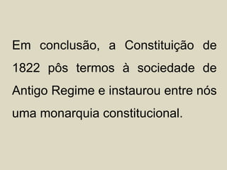 Em conclusão, a Constituição de
1822 pôs termos à sociedade de
Antigo Regime e instaurou entre nós
uma monarquia constitucional.
 