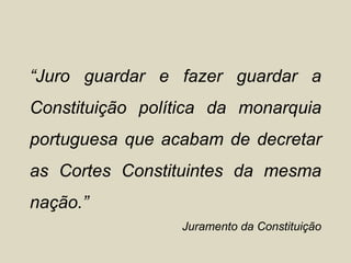 “Juro guardar e fazer guardar a
Constituição política da monarquia
portuguesa que acabam de decretar
as Cortes Constituintes da mesma
nação.”
                 Juramento da Constituição
 